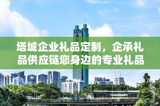 塔城企业礼品定制，企承礼品供应链您身边的专业礼品定制公司